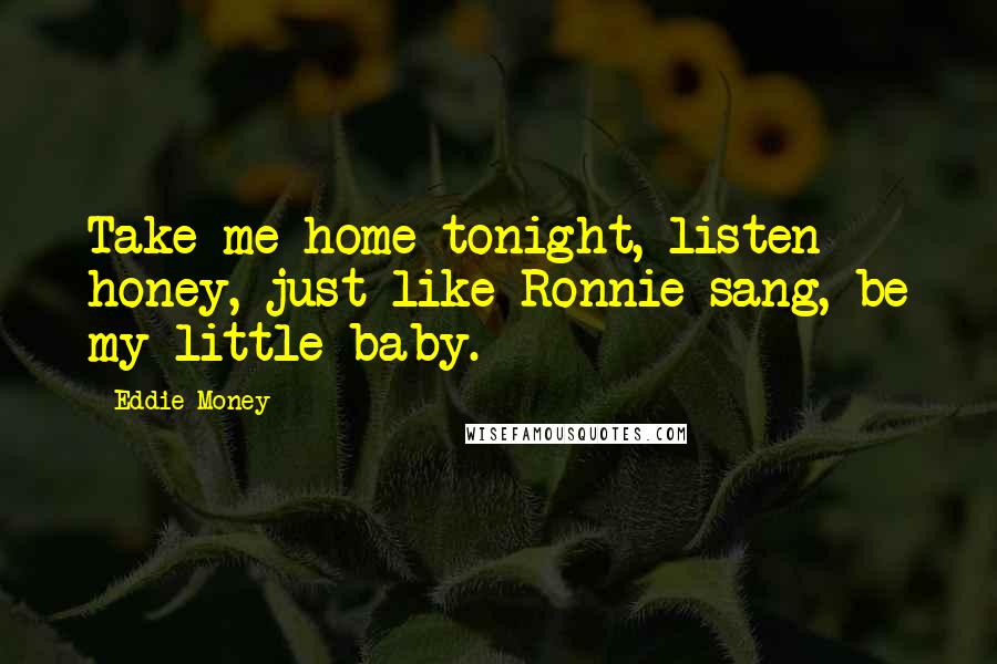 Eddie Money Quotes: Take me home tonight, listen honey, just like Ronnie sang, be my little baby.