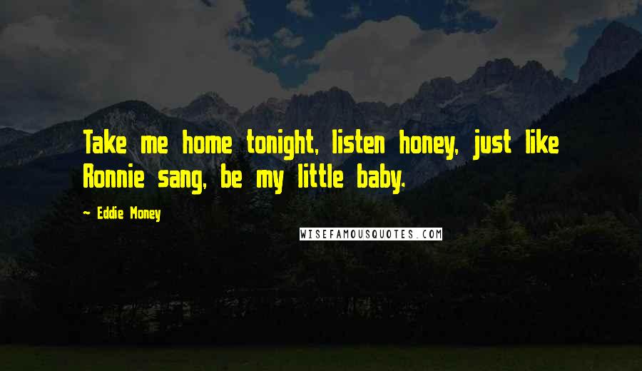 Eddie Money Quotes: Take me home tonight, listen honey, just like Ronnie sang, be my little baby.