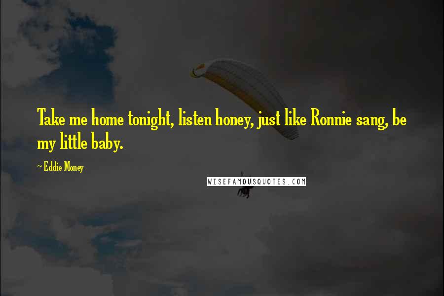 Eddie Money Quotes: Take me home tonight, listen honey, just like Ronnie sang, be my little baby.