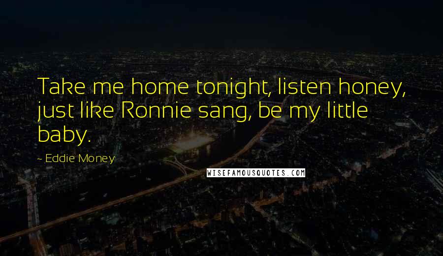 Eddie Money Quotes: Take me home tonight, listen honey, just like Ronnie sang, be my little baby.