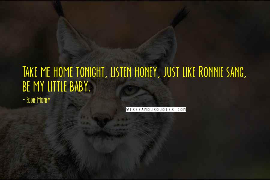 Eddie Money Quotes: Take me home tonight, listen honey, just like Ronnie sang, be my little baby.