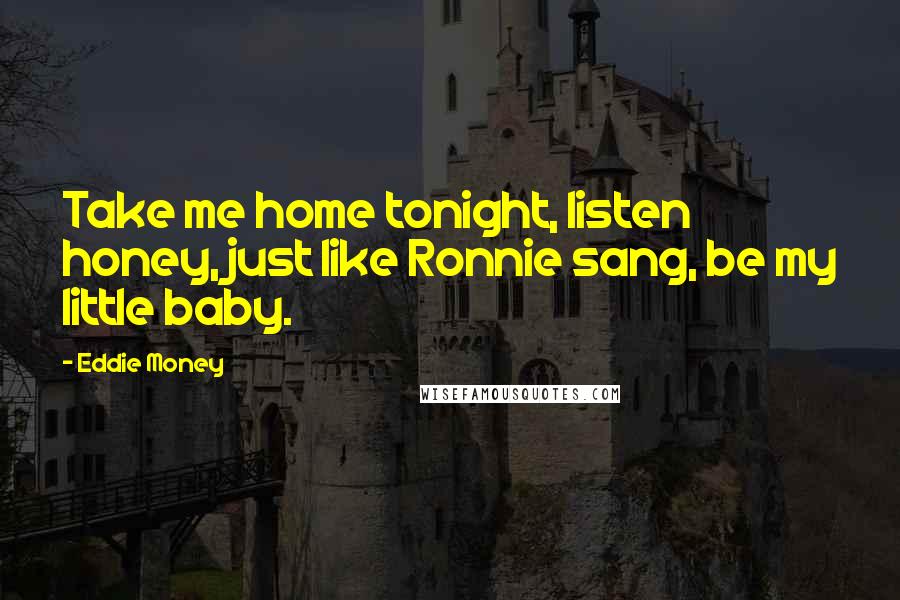 Eddie Money Quotes: Take me home tonight, listen honey, just like Ronnie sang, be my little baby.