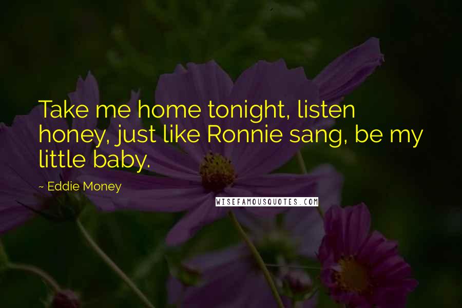 Eddie Money Quotes: Take me home tonight, listen honey, just like Ronnie sang, be my little baby.