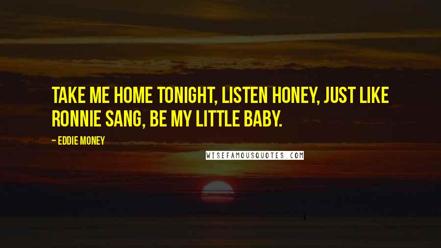 Eddie Money Quotes: Take me home tonight, listen honey, just like Ronnie sang, be my little baby.