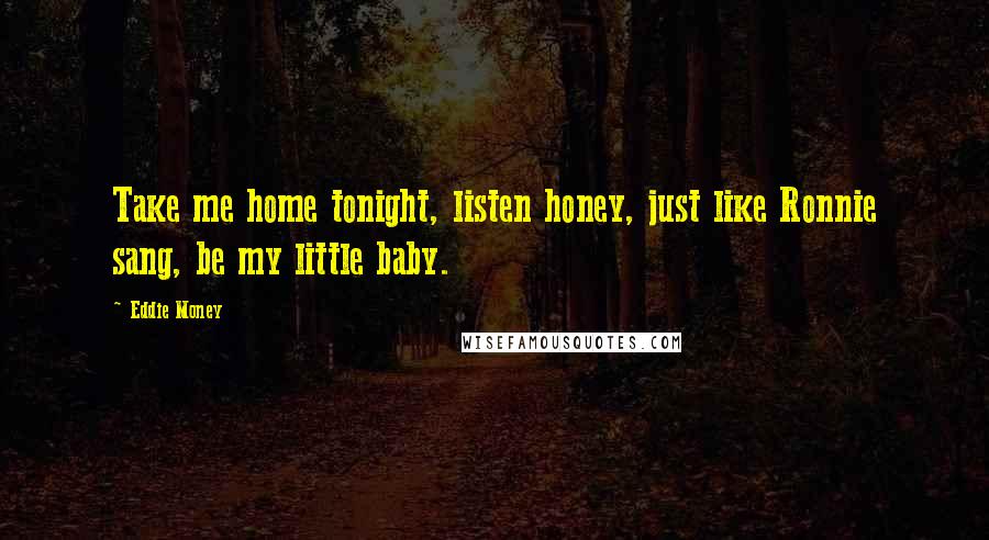 Eddie Money Quotes: Take me home tonight, listen honey, just like Ronnie sang, be my little baby.