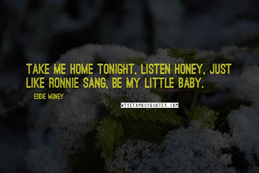 Eddie Money Quotes: Take me home tonight, listen honey, just like Ronnie sang, be my little baby.