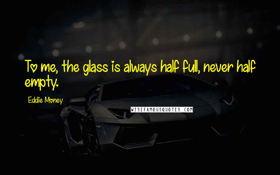 Eddie Money Quotes: To me, the glass is always half full, never half empty.