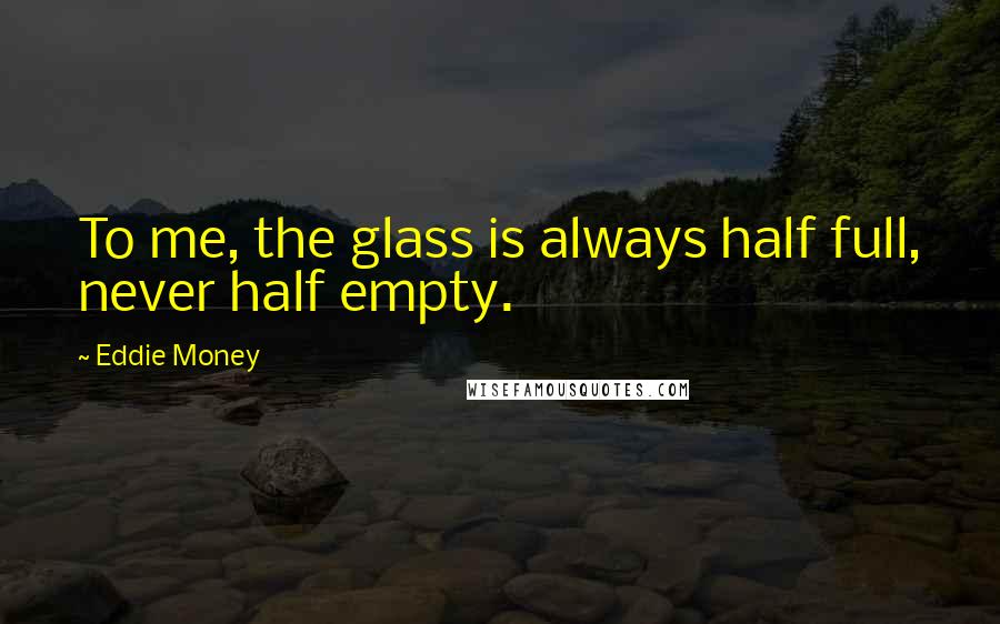 Eddie Money Quotes: To me, the glass is always half full, never half empty.