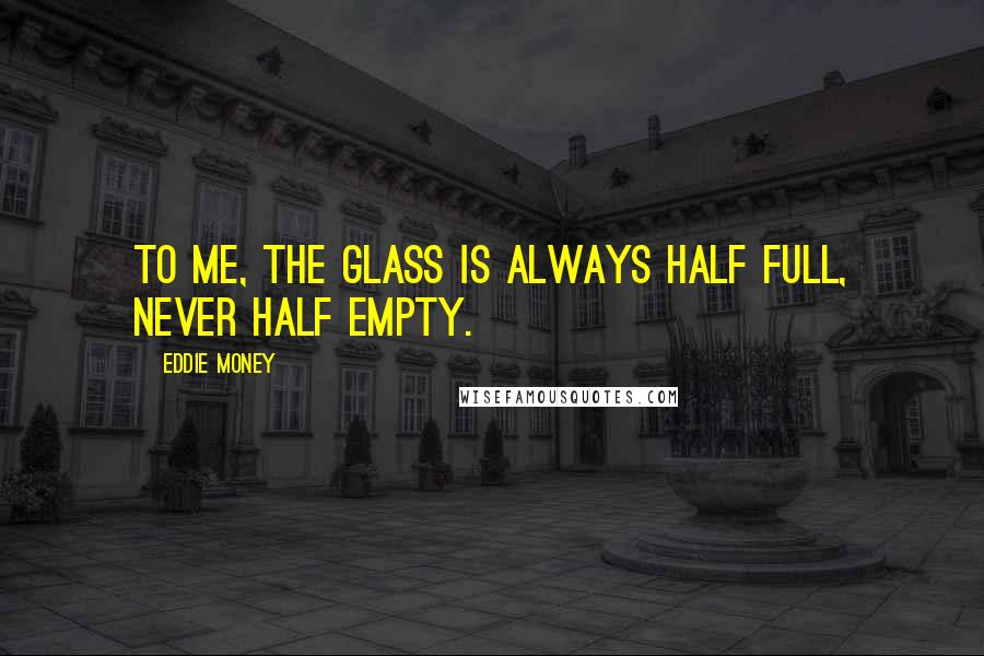 Eddie Money Quotes: To me, the glass is always half full, never half empty.