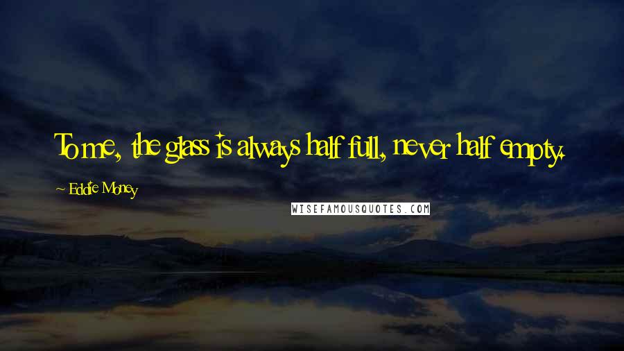 Eddie Money Quotes: To me, the glass is always half full, never half empty.