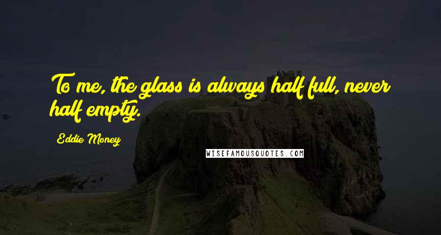 Eddie Money Quotes: To me, the glass is always half full, never half empty.