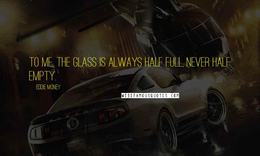 Eddie Money Quotes: To me, the glass is always half full, never half empty.