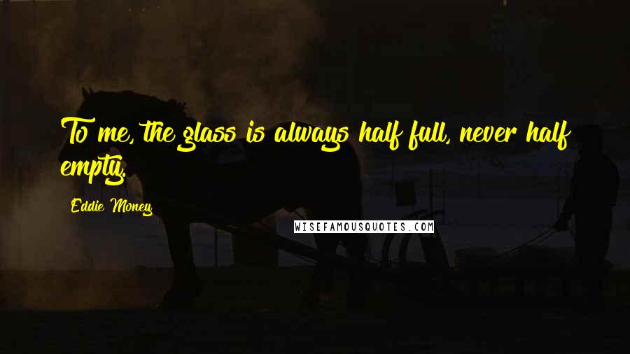 Eddie Money Quotes: To me, the glass is always half full, never half empty.