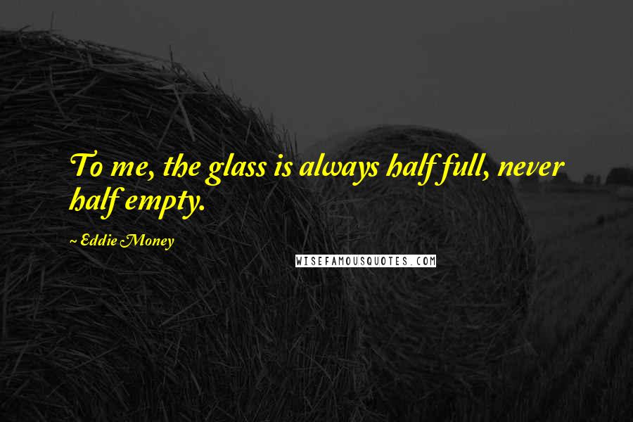 Eddie Money Quotes: To me, the glass is always half full, never half empty.