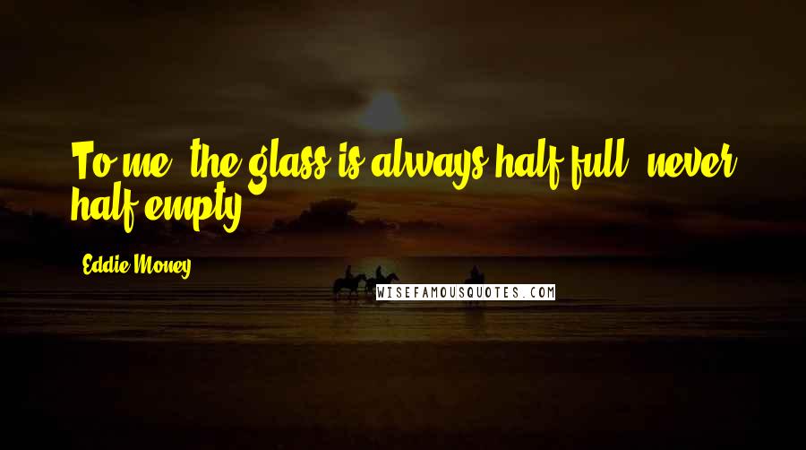 Eddie Money Quotes: To me, the glass is always half full, never half empty.