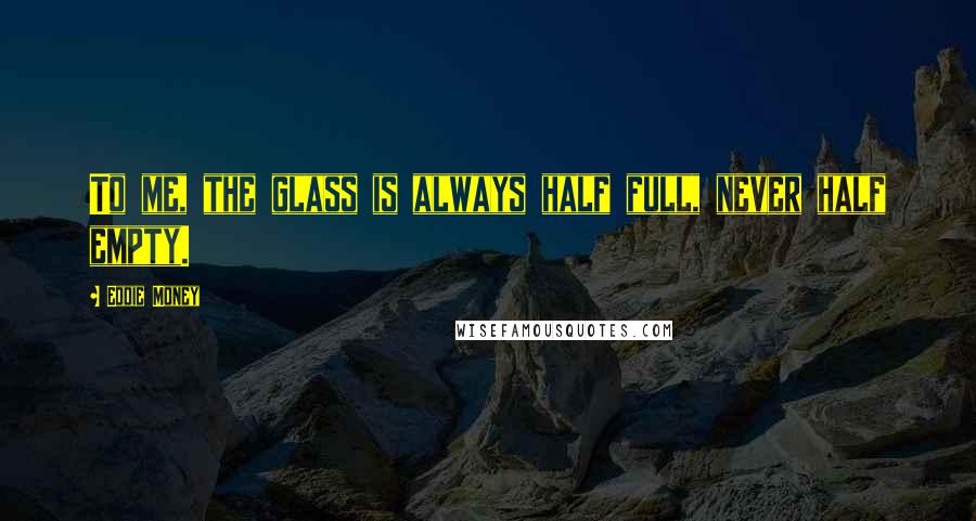 Eddie Money Quotes: To me, the glass is always half full, never half empty.