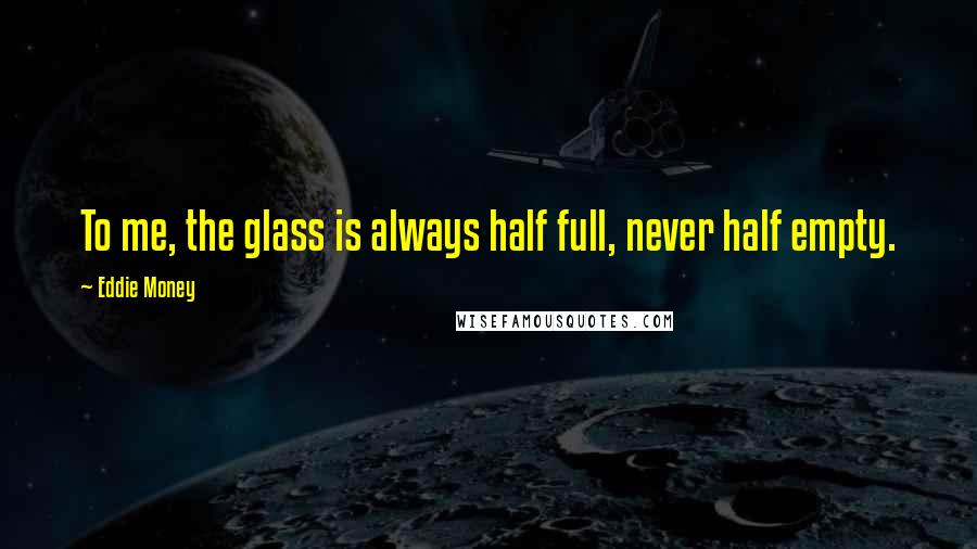 Eddie Money Quotes: To me, the glass is always half full, never half empty.