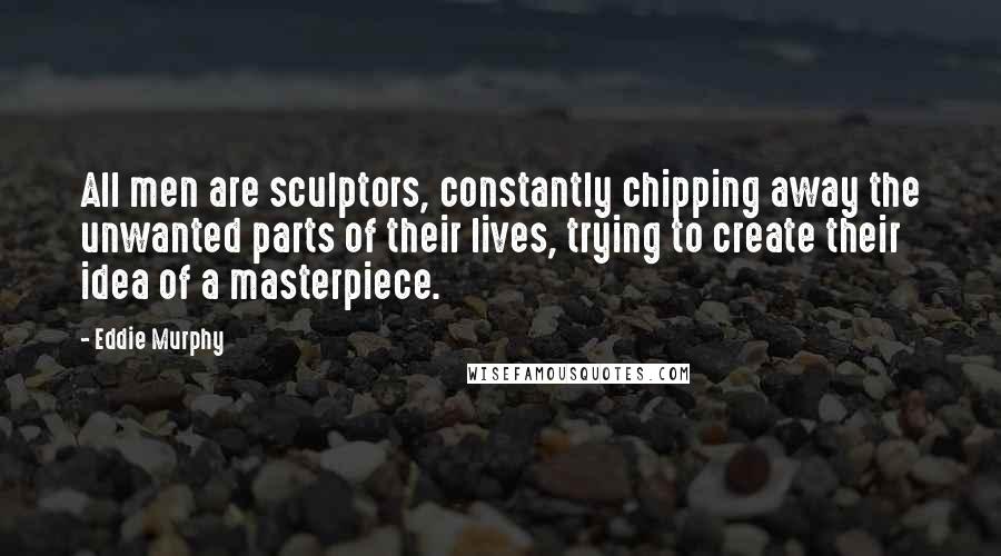 Eddie Murphy Quotes: All men are sculptors, constantly chipping away the unwanted parts of their lives, trying to create their idea of a masterpiece.