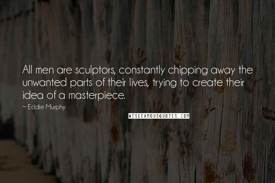 Eddie Murphy Quotes: All men are sculptors, constantly chipping away the unwanted parts of their lives, trying to create their idea of a masterpiece.