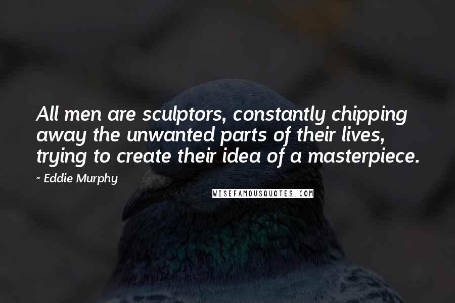 Eddie Murphy Quotes: All men are sculptors, constantly chipping away the unwanted parts of their lives, trying to create their idea of a masterpiece.