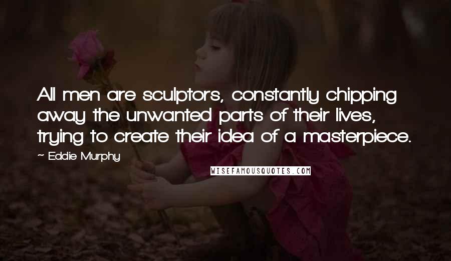 Eddie Murphy Quotes: All men are sculptors, constantly chipping away the unwanted parts of their lives, trying to create their idea of a masterpiece.