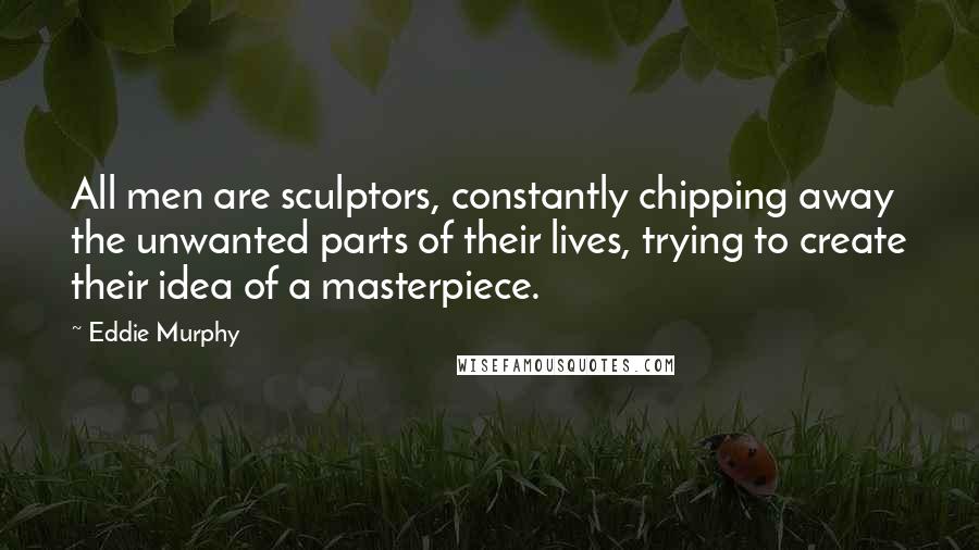 Eddie Murphy Quotes: All men are sculptors, constantly chipping away the unwanted parts of their lives, trying to create their idea of a masterpiece.