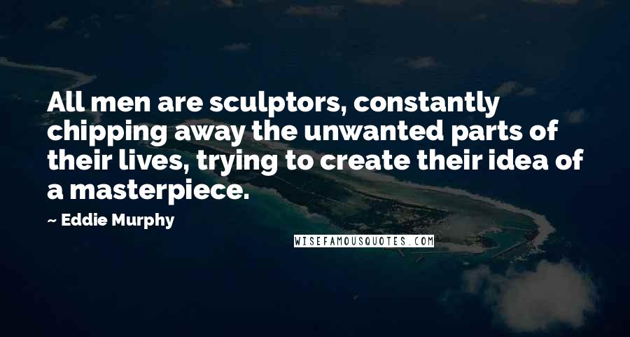 Eddie Murphy Quotes: All men are sculptors, constantly chipping away the unwanted parts of their lives, trying to create their idea of a masterpiece.