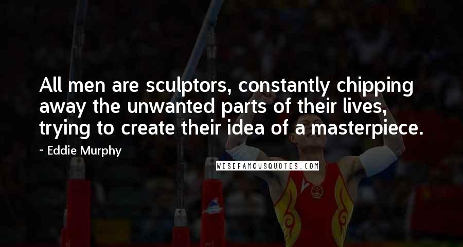 Eddie Murphy Quotes: All men are sculptors, constantly chipping away the unwanted parts of their lives, trying to create their idea of a masterpiece.