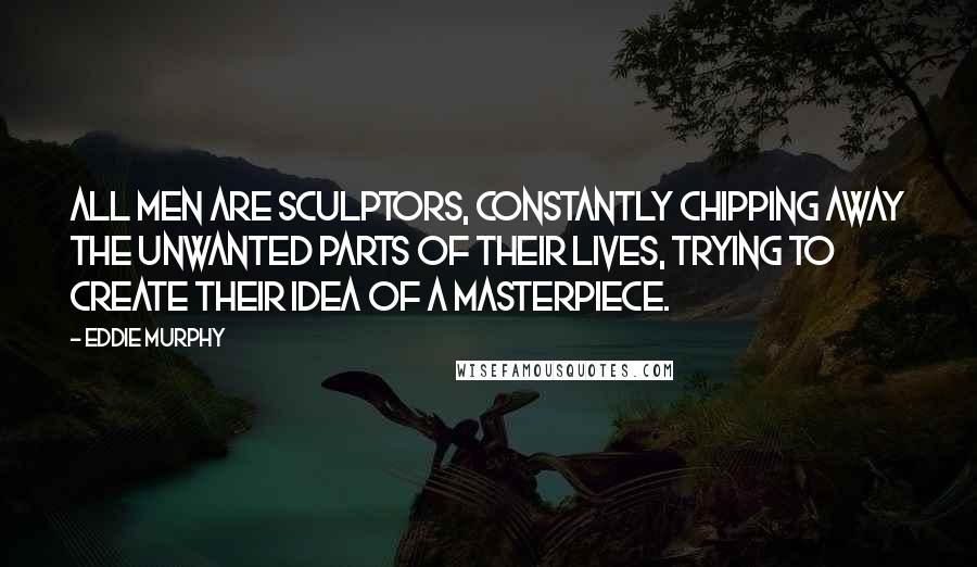 Eddie Murphy Quotes: All men are sculptors, constantly chipping away the unwanted parts of their lives, trying to create their idea of a masterpiece.