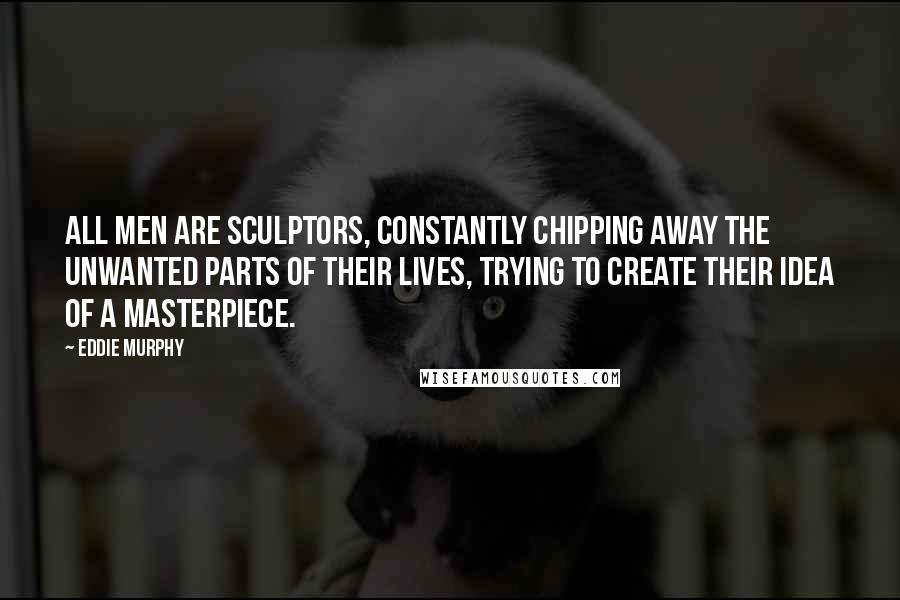 Eddie Murphy Quotes: All men are sculptors, constantly chipping away the unwanted parts of their lives, trying to create their idea of a masterpiece.