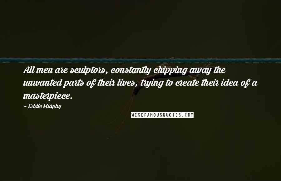 Eddie Murphy Quotes: All men are sculptors, constantly chipping away the unwanted parts of their lives, trying to create their idea of a masterpiece.