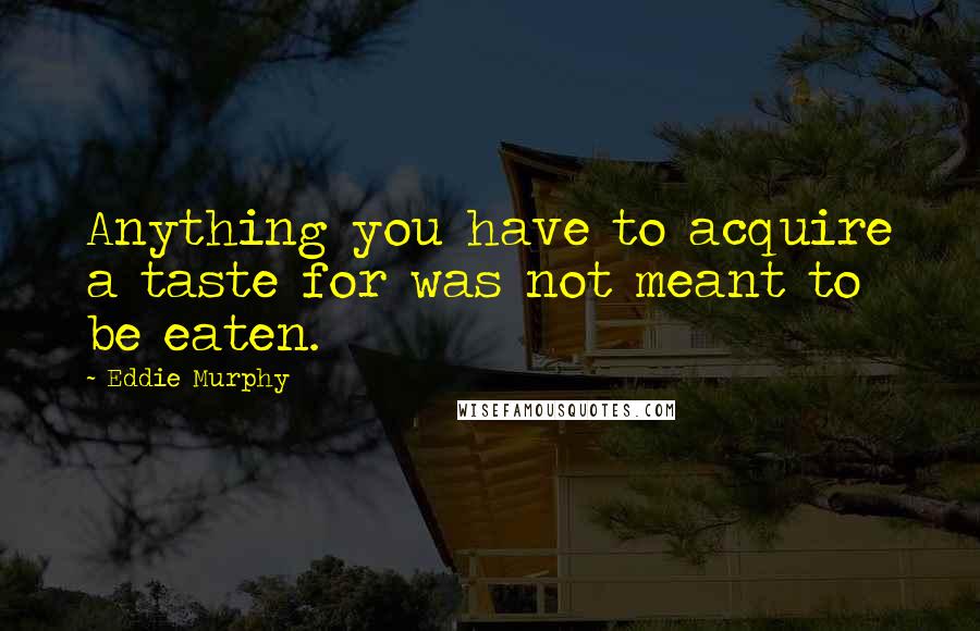 Eddie Murphy Quotes: Anything you have to acquire a taste for was not meant to be eaten.