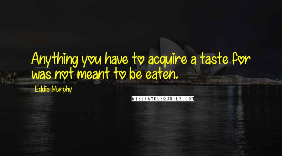 Eddie Murphy Quotes: Anything you have to acquire a taste for was not meant to be eaten.