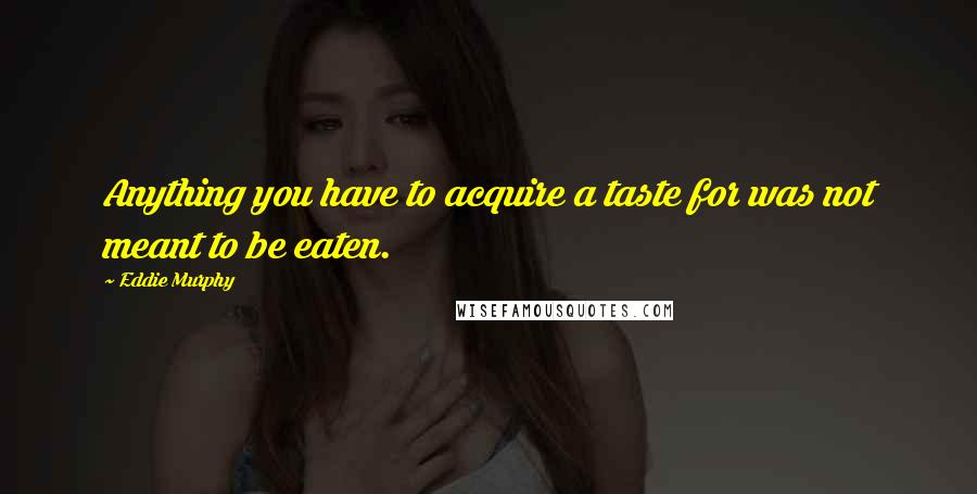 Eddie Murphy Quotes: Anything you have to acquire a taste for was not meant to be eaten.