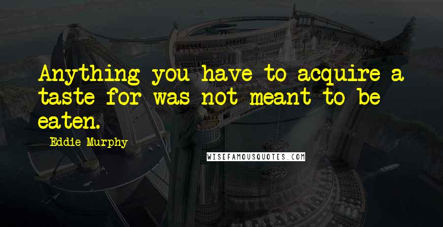 Eddie Murphy Quotes: Anything you have to acquire a taste for was not meant to be eaten.