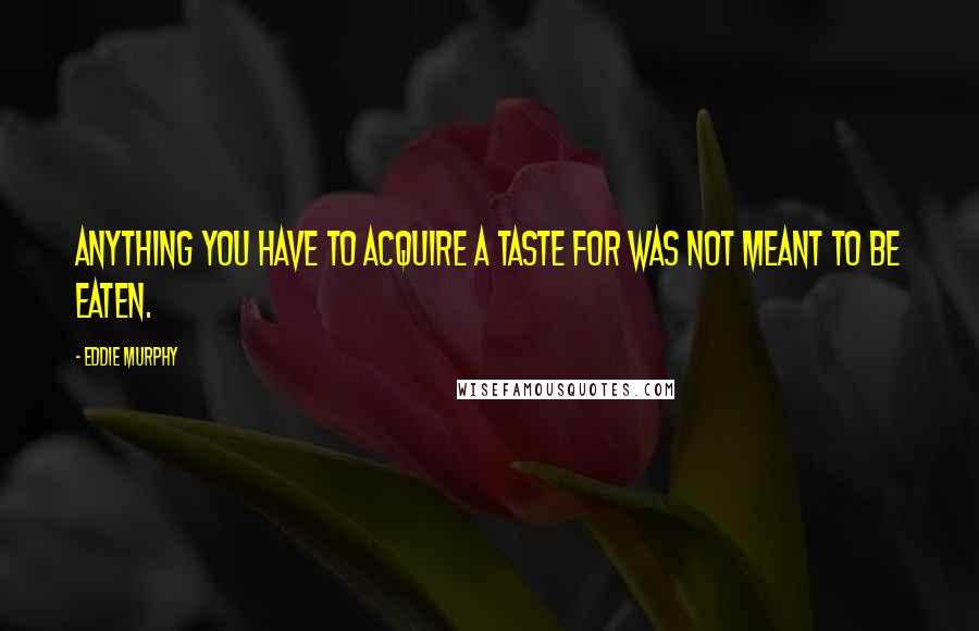 Eddie Murphy Quotes: Anything you have to acquire a taste for was not meant to be eaten.