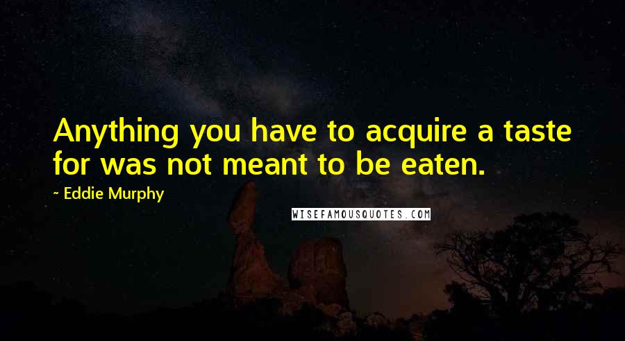 Eddie Murphy Quotes: Anything you have to acquire a taste for was not meant to be eaten.