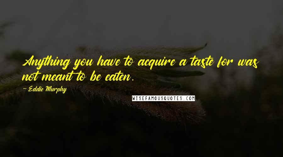 Eddie Murphy Quotes: Anything you have to acquire a taste for was not meant to be eaten.