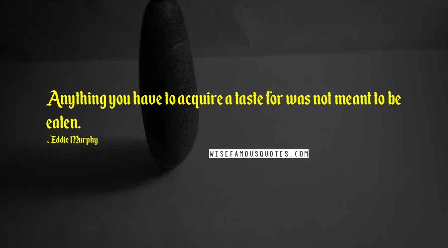 Eddie Murphy Quotes: Anything you have to acquire a taste for was not meant to be eaten.