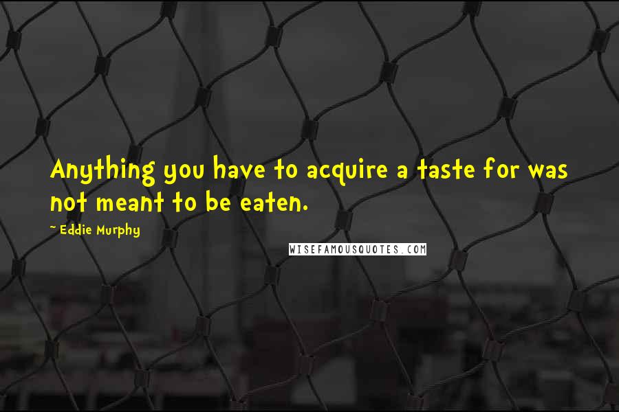 Eddie Murphy Quotes: Anything you have to acquire a taste for was not meant to be eaten.