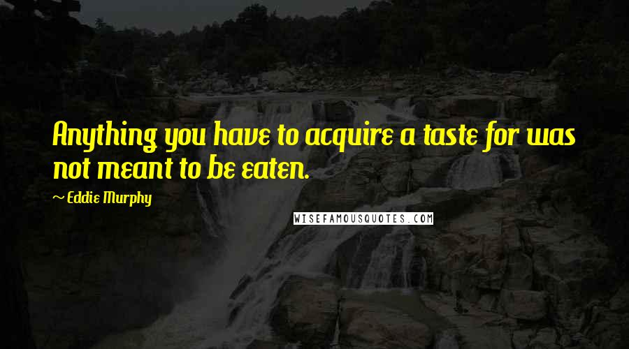 Eddie Murphy Quotes: Anything you have to acquire a taste for was not meant to be eaten.