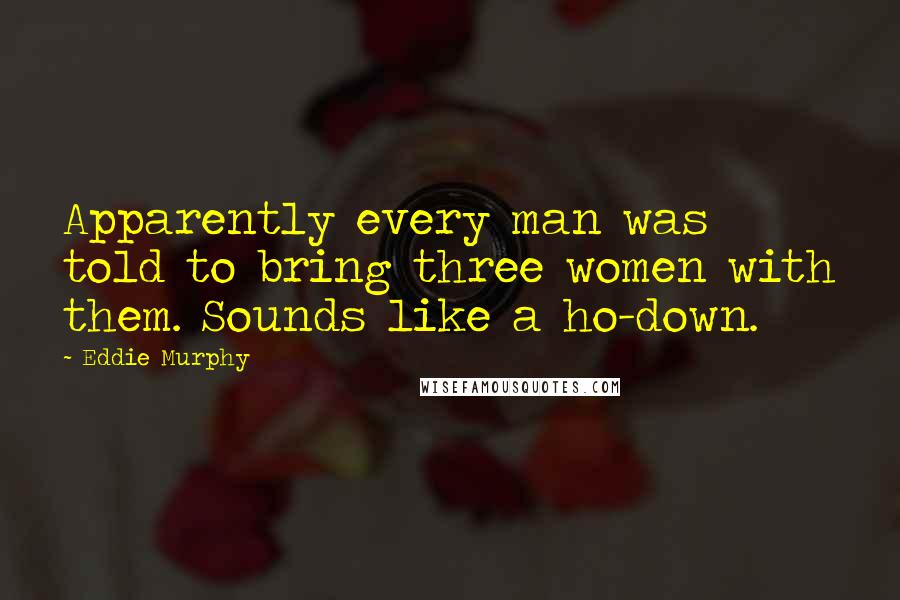 Eddie Murphy Quotes: Apparently every man was told to bring three women with them. Sounds like a ho-down.