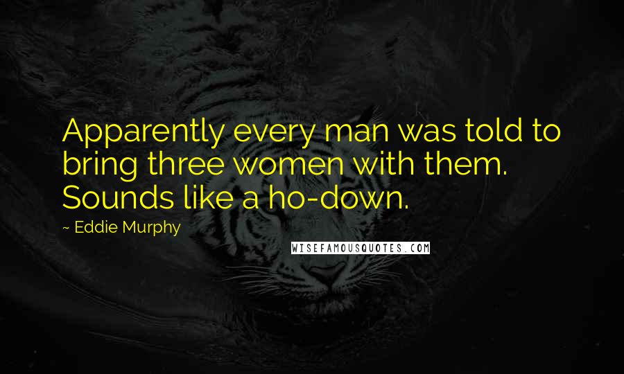 Eddie Murphy Quotes: Apparently every man was told to bring three women with them. Sounds like a ho-down.