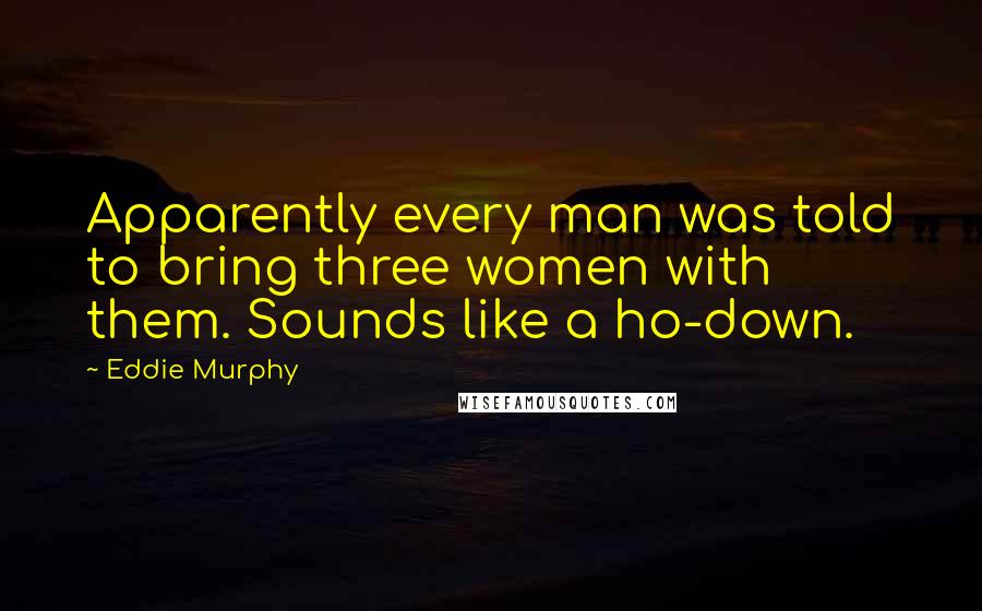 Eddie Murphy Quotes: Apparently every man was told to bring three women with them. Sounds like a ho-down.