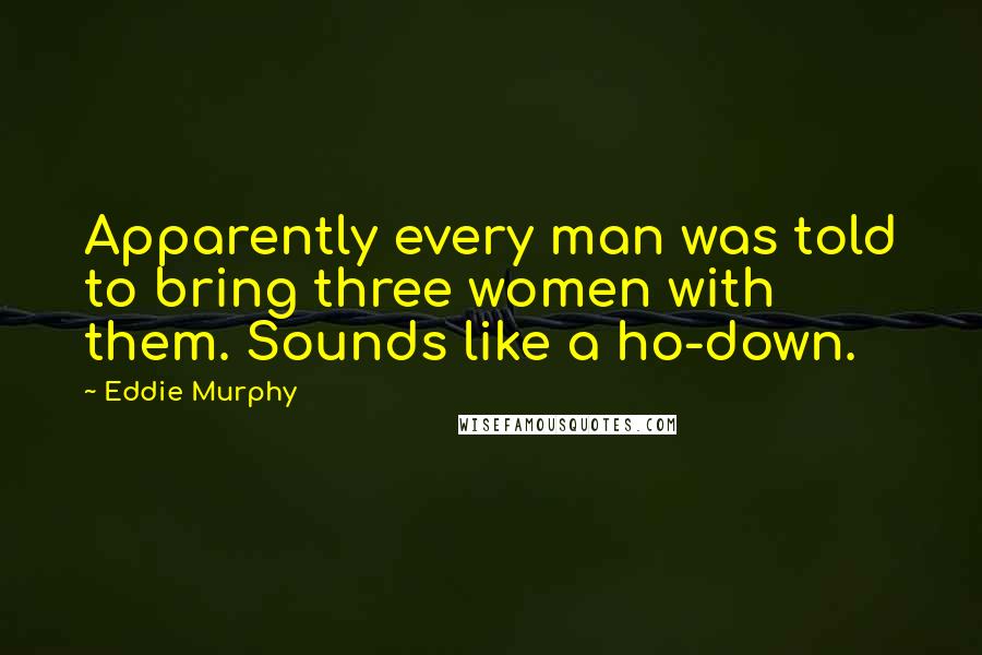 Eddie Murphy Quotes: Apparently every man was told to bring three women with them. Sounds like a ho-down.