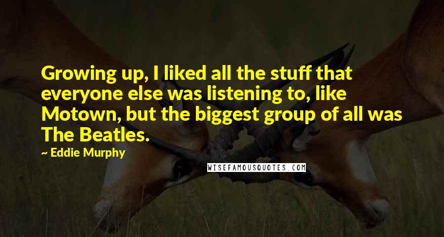 Eddie Murphy Quotes: Growing up, I liked all the stuff that everyone else was listening to, like Motown, but the biggest group of all was The Beatles.