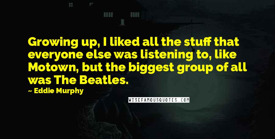 Eddie Murphy Quotes: Growing up, I liked all the stuff that everyone else was listening to, like Motown, but the biggest group of all was The Beatles.