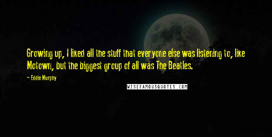 Eddie Murphy Quotes: Growing up, I liked all the stuff that everyone else was listening to, like Motown, but the biggest group of all was The Beatles.