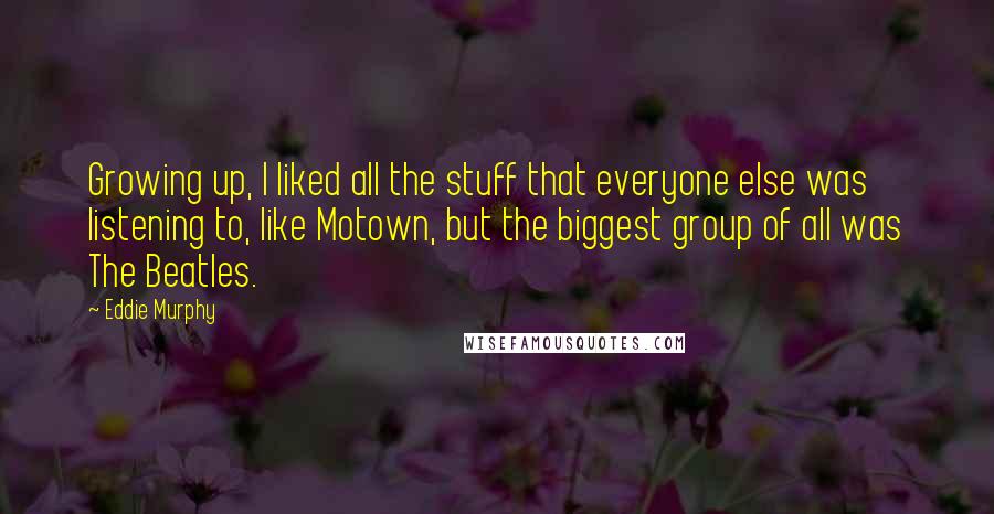 Eddie Murphy Quotes: Growing up, I liked all the stuff that everyone else was listening to, like Motown, but the biggest group of all was The Beatles.