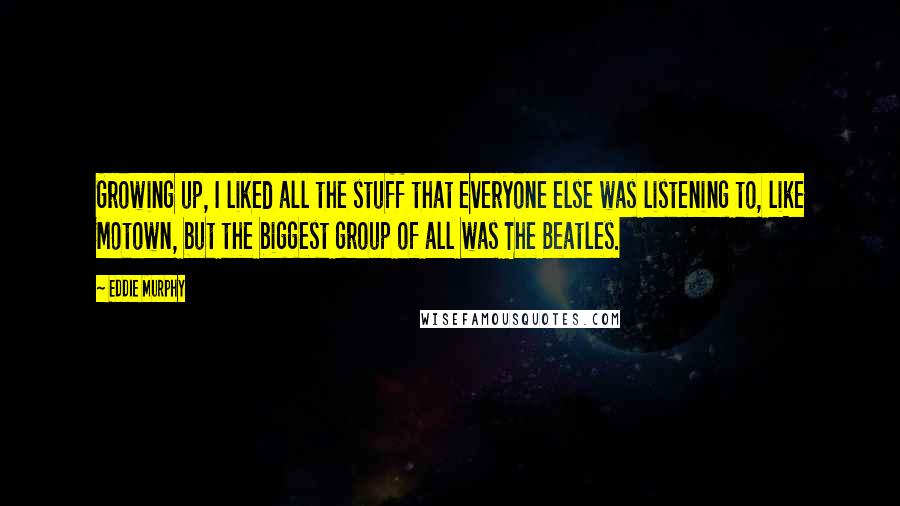 Eddie Murphy Quotes: Growing up, I liked all the stuff that everyone else was listening to, like Motown, but the biggest group of all was The Beatles.